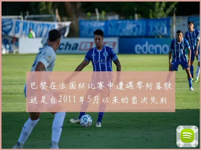 巴黎在法国杯比赛中遭遇零封落败这是自2011年5月以来的首次失利