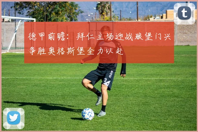德甲前瞻：拜仁主场迎战狼堡门兴争胜奥格斯堡全力以赴