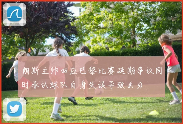 朗斯主帅回应巴黎比赛延期争议同时承认球队自身失误导致丢分