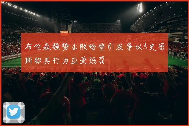 布伦森强势击败哈登引发争议A史密斯称其行为应受惩罚