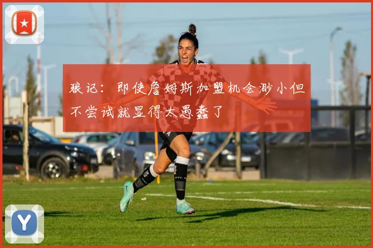 狼记：即使詹姆斯加盟机会渺小但不尝试就显得太愚蠢了