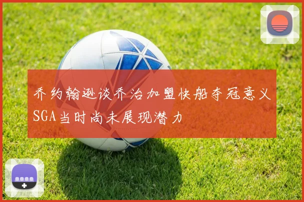 乔约翰逊谈乔治加盟快船夺冠意义SGA当时尚未展现潜力