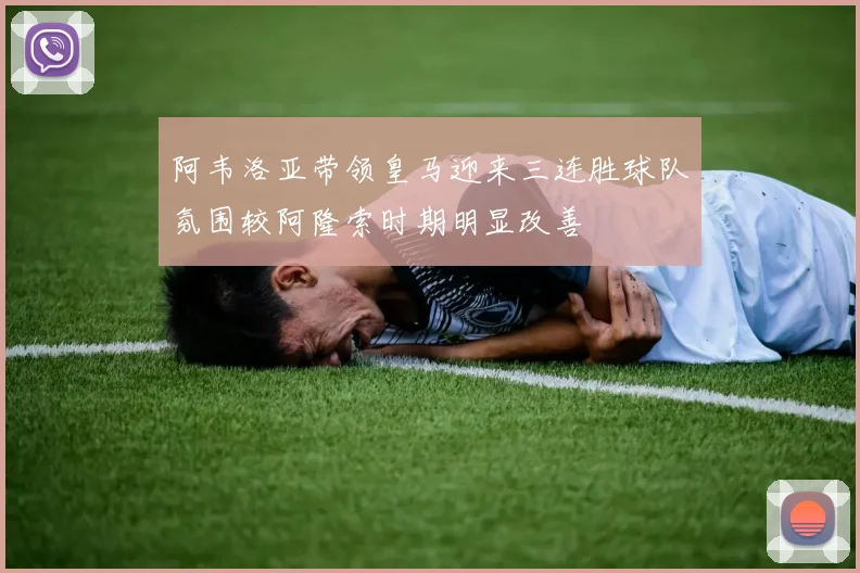 阿韦洛亚带领皇马迎来三连胜球队氛围较阿隆索时期明显改善