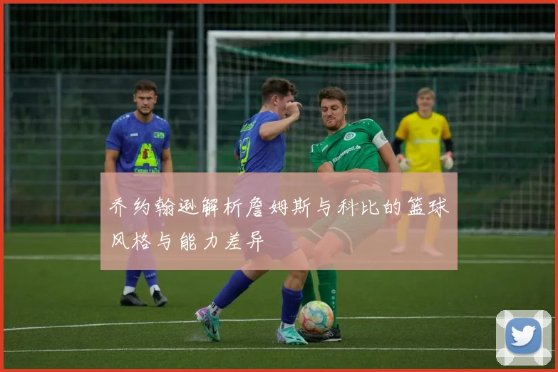 乔约翰逊解析詹姆斯与科比的篮球风格与能力差异