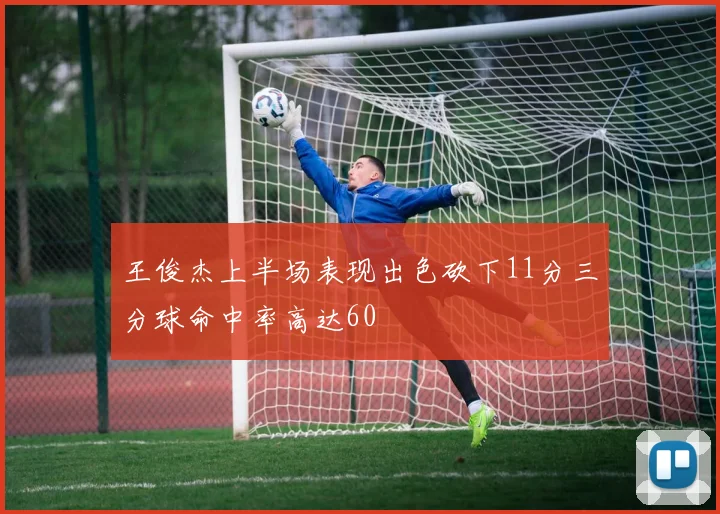 王俊杰上半场表现出色砍下11分三分球命中率高达60