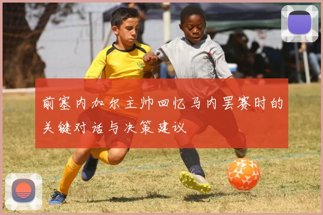 前塞内加尔主帅回忆马内罢赛时的关键对话与决策建议