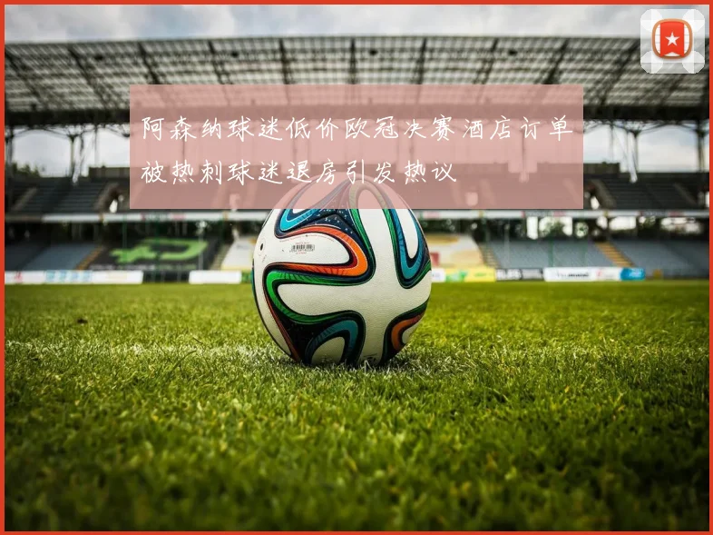 阿森纳球迷低价欧冠决赛酒店订单被热刺球迷退房引发热议