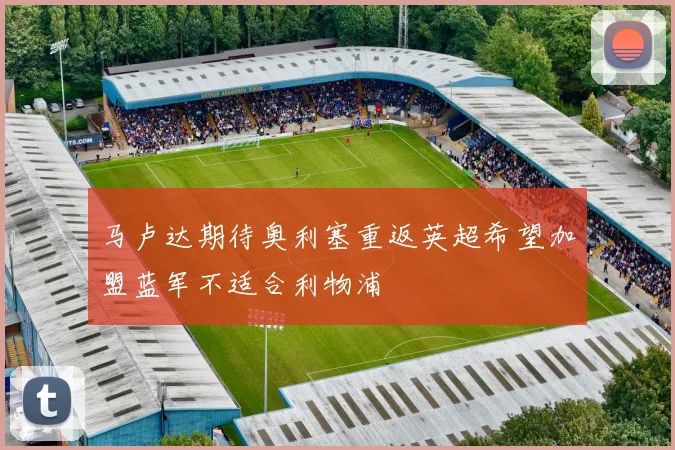 马卢达期待奥利塞重返英超希望加盟蓝军不适合利物浦