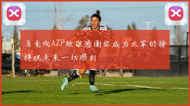 马竞向AZP致敬感谢你成为大家的榜样祝未来一切顺利