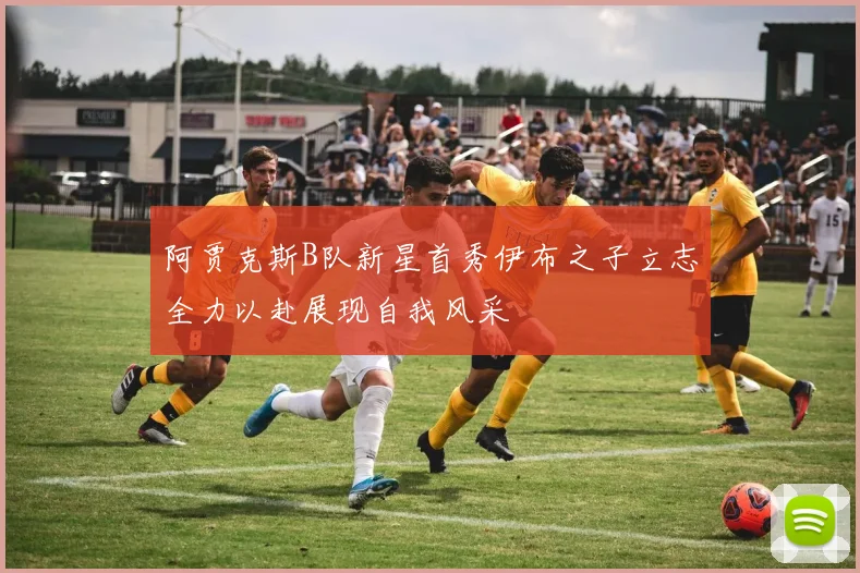 阿贾克斯B队新星首秀伊布之子立志全力以赴展现自我风采
