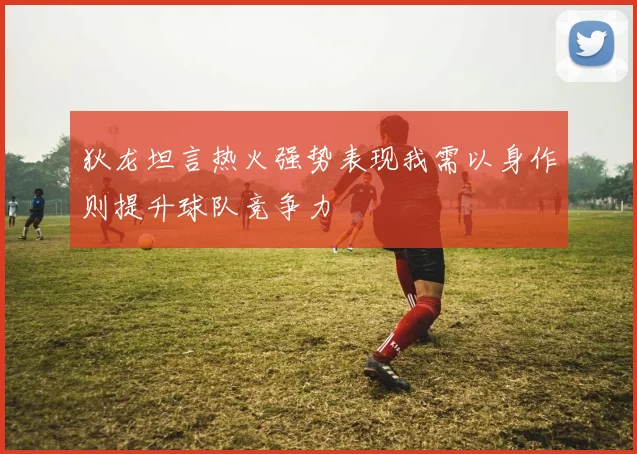 狄龙坦言热火强势表现我需以身作则提升球队竞争力