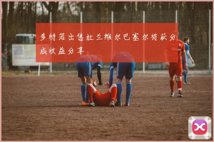 多特若出售杜兰维尔巴塞尔将获分成收益分享