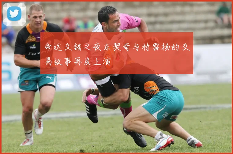 命运交错之夜东契奇与特雷杨的交易故事再度上演