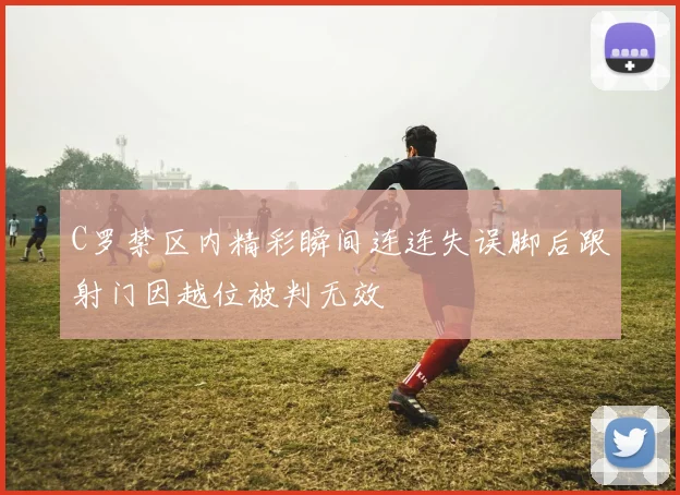 C罗禁区内精彩瞬间连连失误脚后跟射门因越位被判无效