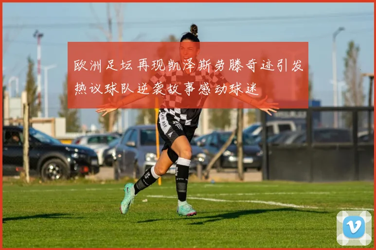 欧洲足坛再现凯泽斯劳滕奇迹引发热议球队逆袭故事感动球迷